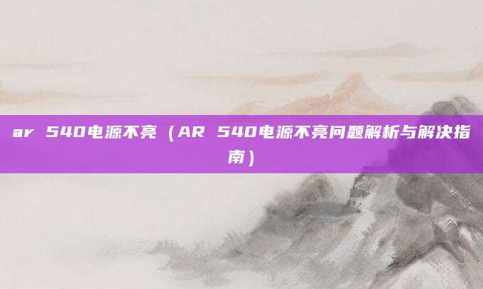 ar 540电源不亮（AR 540电源不亮问题解析与解决指南）
