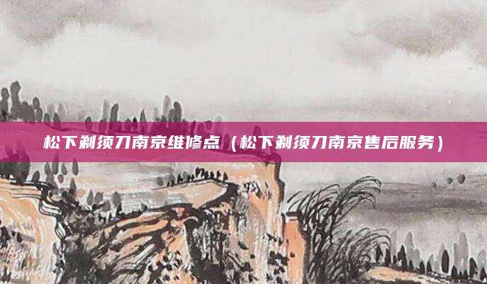 松下剃须刀南京维修点(松下剃须刀南京售后服务)