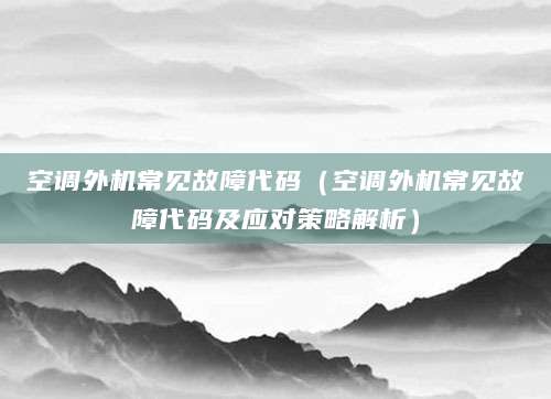 空调外机常见故障代码（空调外机常见故障代码及应对策略解析）