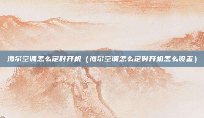 海尔空调怎么定时开机（海尔空调怎么定时开机怎么设置）