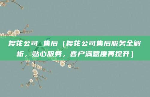 樱花公司 售后（樱花公司售后服务全解析，贴心服务，客户满意度再提升）