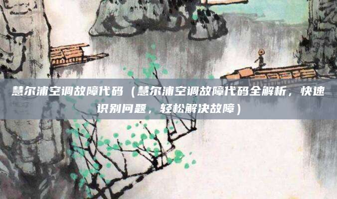 慧尔浦空调故障代码（慧尔浦空调故障代码全解析，快速识别问题，轻松解决故障）