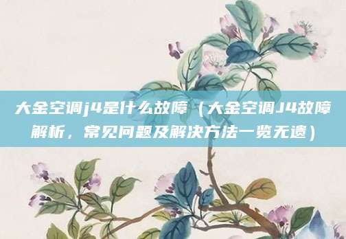 大金空调j4是什么故障（大金空调J4故障解析，常见问题及解决方法一览无遗）