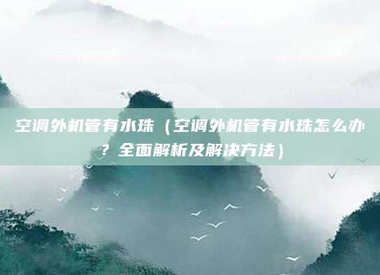 空调外机管有水珠（空调外机管有水珠怎么办？全面解析及解决方法）