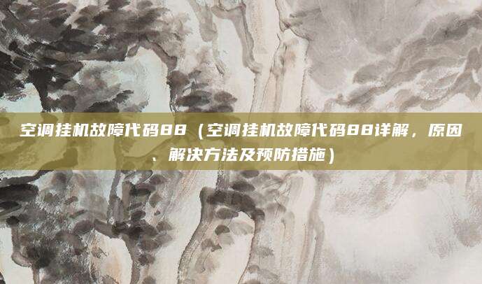 空调挂机故障代码88（空调挂机故障代码88详解，原因、解决方法及预防措施）