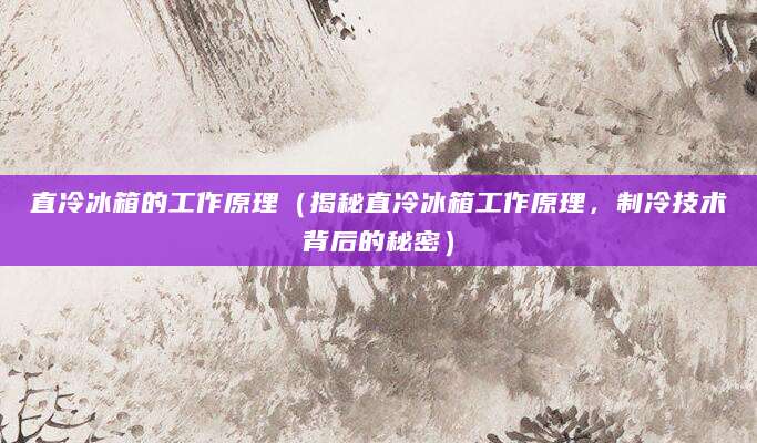 直冷冰箱的工作原理（揭秘直冷冰箱工作原理，制冷技术背后的秘密）