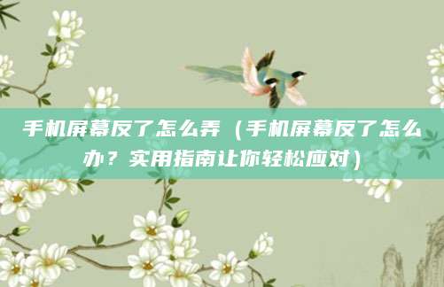 手机屏幕反了怎么弄（手机屏幕反了怎么办？实用指南让你轻松应对）