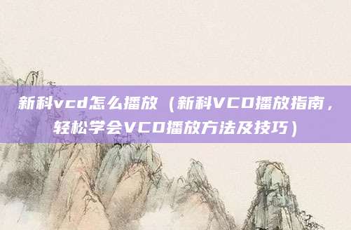 新科vcd怎么播放（新科VCD播放指南，轻松学会VCD播放方法及技巧）