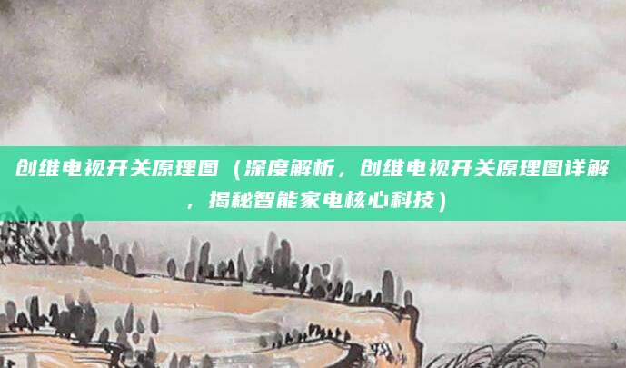 创维电视开关原理图（深度解析，创维电视开关原理图详解，揭秘智能家电核心科技）
