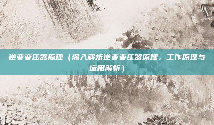 逆变变压器原理（深入解析逆变变压器原理，工作原理与应用解析）