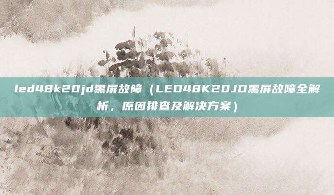 led48k20jd黑屏故障（LED48K20JD黑屏故障全解析，原因排查及解决方案）