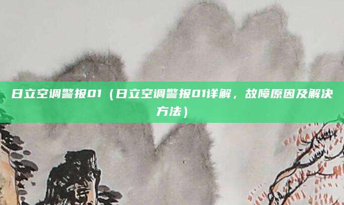 日立空调警报01（日立空调警报01详解，故障原因及解决方法）