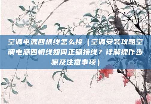 空调电源四根线怎么接（空调安装攻略空调电源四根线如何正确接线？详解操作步骤及注意事项）