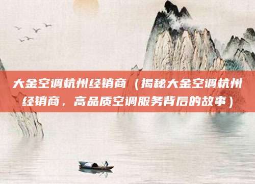 大金空调杭州经销商（揭秘大金空调杭州经销商，高品质空调服务背后的故事）