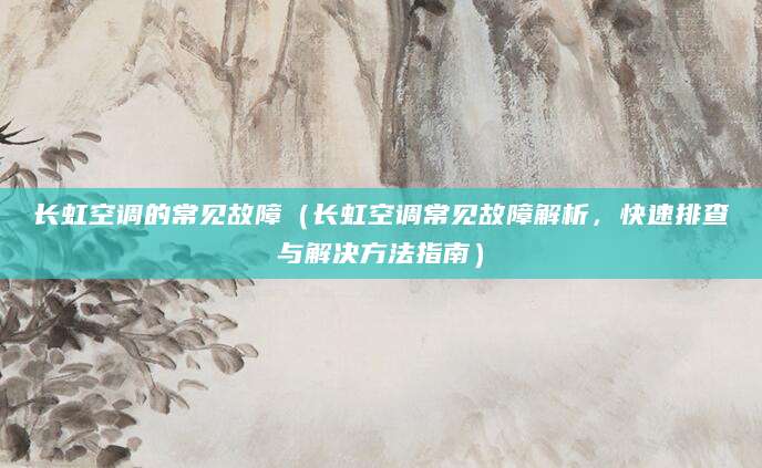 长虹空调的常见故障（长虹空调常见故障解析，快速排查与解决方法指南）