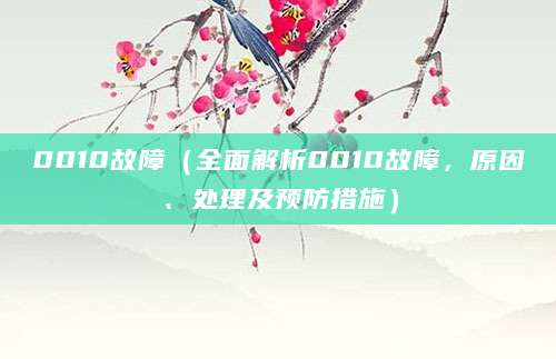 0010故障（全面解析0010故障，原因、处理及预防措施）