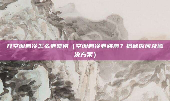 开空调制冷怎么老跳闸（空调制冷老跳闸？揭秘原因及解决方案）