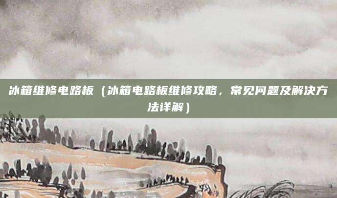 冰箱维修电路板（冰箱电路板维修攻略，常见问题及解决方法详解）