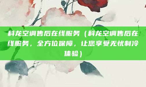 科龙空调售后在线服务（科龙空调售后在线服务，全方位保障，让您享受无忧制冷体验）