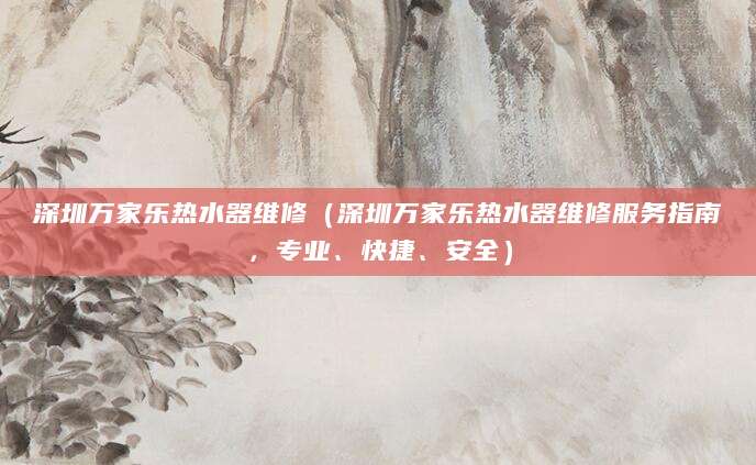 深圳万家乐热水器维修（深圳万家乐热水器维修服务指南，专业、快捷、安全）