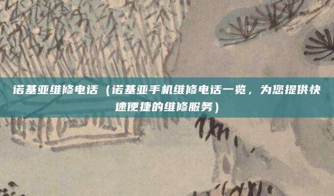 诺基亚维修电话（诺基亚手机维修电话一览，为您提供快速便捷的维修服务）