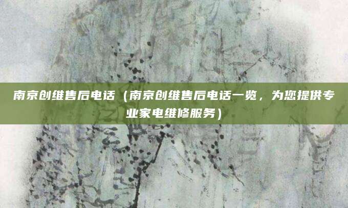 南京创维售后电话（南京创维售后电话一览，为您提供专业家电维修服务）
