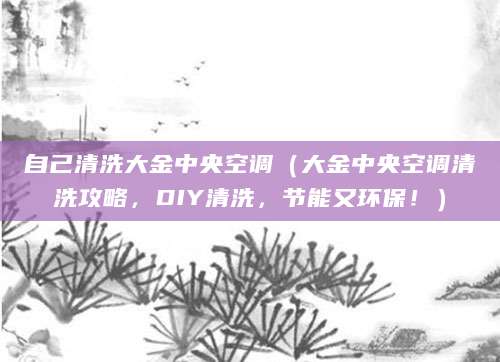 自己清洗大金中央空调（大金中央空调清洗攻略，DIY清洗，节能又环保！）