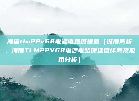 海信tlm22v68电源电路原理图（深度解析，海信TLM22V68电源电路原理图详解及应用分析）