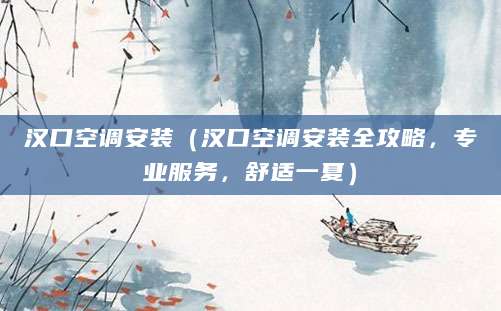 汉口空调安装（汉口空调安装全攻略，专业服务，舒适一夏）