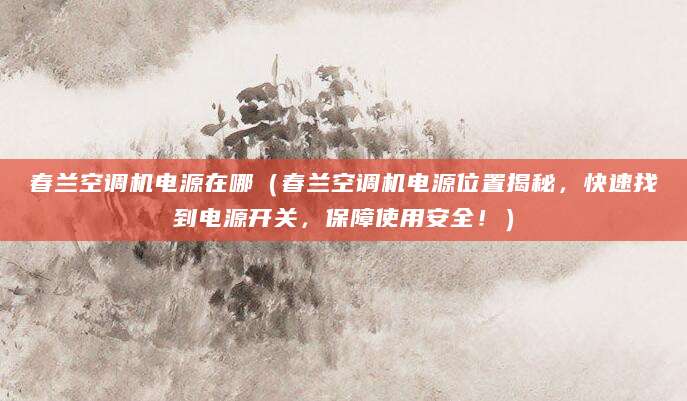 春兰空调机电源在哪（春兰空调机电源位置揭秘，快速找到电源开关，保障使用安全！）