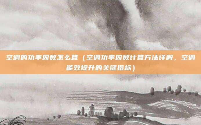 空调的功率因数怎么算（空调功率因数计算方法详解，空调能效提升的关键指标）