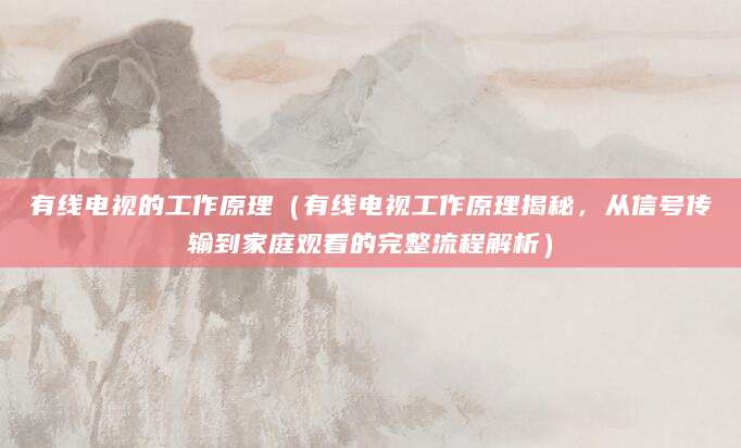 有线电视的工作原理（有线电视工作原理揭秘，从信号传输到家庭观看的完整流程解析）