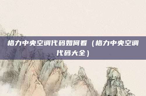 格力中央空调代码如何看（格力中央空调代码大全）