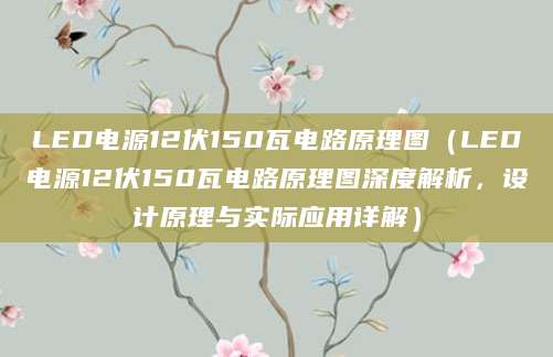 LED电源12伏150瓦电路原理图（LED电源12伏150瓦电路原理图深度解析，设计原理与实际应用详解）