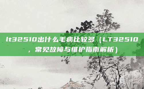 lt32510出什么毛病比较多（LT32510，常见故障与维护指南解析）