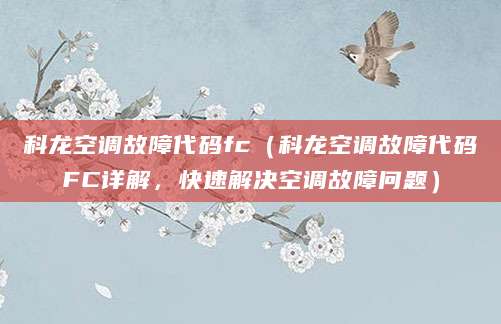 科龙空调故障代码fc（科龙空调故障代码FC详解，快速解决空调故障问题）