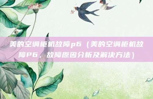 美的空调柜机故障p6（美的空调柜机故障P6，故障原因分析及解决方法）