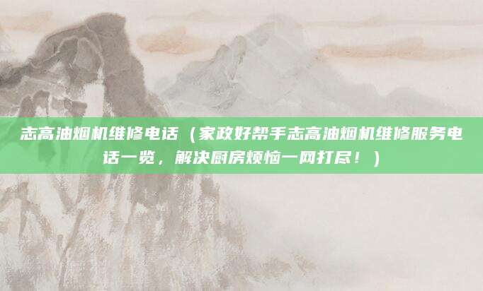 志高油烟机维修电话（家政好帮手志高油烟机维修服务电话一览，解决厨房烦恼一网打尽！）