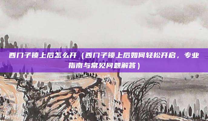 西门子锁上后怎么开（西门子锁上后如何轻松开启，专业指南与常见问题解答）