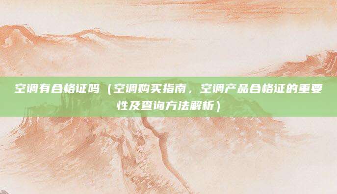 空调有合格证吗（空调购买指南，空调产品合格证的重要性及查询方法解析）