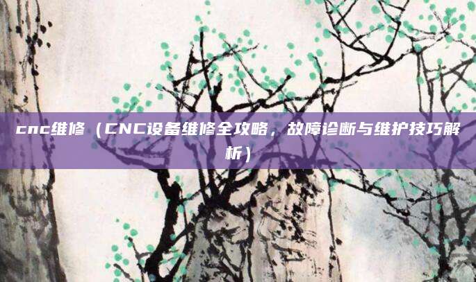 cnc维修(CNC设备维修全攻略,故障诊断与维护技巧解析)