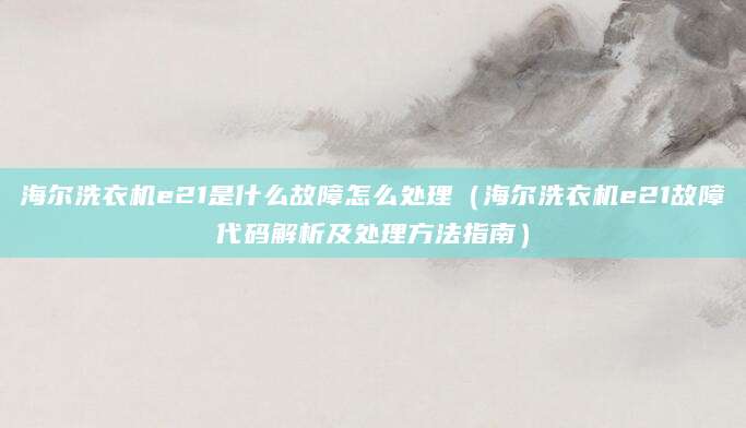 海尔洗衣机e21是什么故障怎么处理（海尔洗衣机e21故障代码解析及处理方法指南）