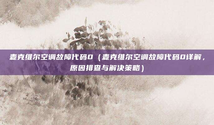 麦克维尔空调故障代码0（麦克维尔空调故障代码0详解，原因排查与解决策略）