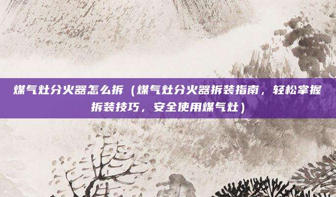 煤气灶分火器怎么拆（煤气灶分火器拆装指南，轻松掌握拆装技巧，安全使用煤气灶）