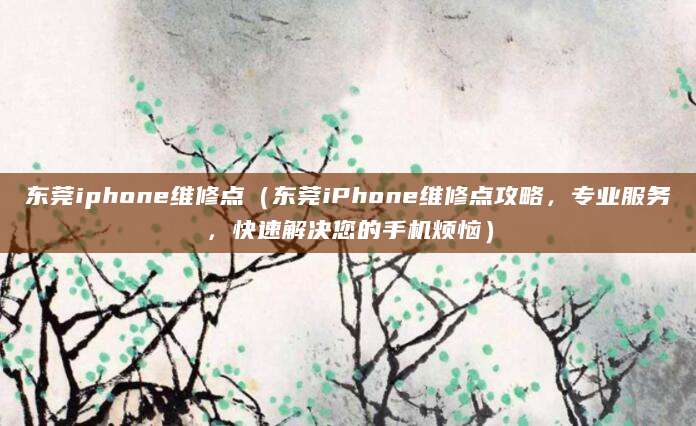 东莞iphone维修点（东莞iPhone维修点攻略，专业服务，快速解决您的手机烦恼）