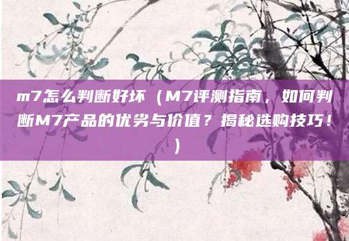 m7怎么判断好坏（M7评测指南，如何判断M7产品的优劣与价值？揭秘选购技巧！）