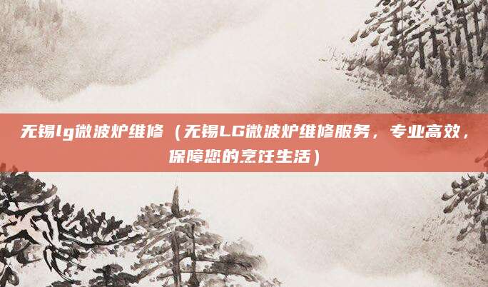无锡lg微波炉维修（无锡LG微波炉维修服务，专业高效，保障您的烹饪生活）