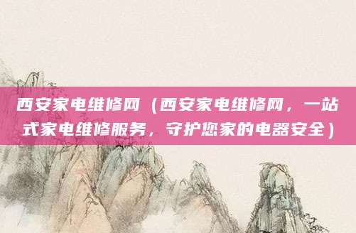 西安家电维修网（西安家电维修网，一站式家电维修服务，守护您家的电器安全）