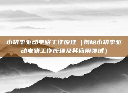 小功率驱动电路工作原理（揭秘小功率驱动电路工作原理及其应用领域）