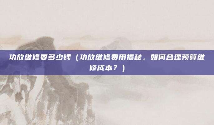 功放维修要多少钱（功放维修费用揭秘，如何合理预算维修成本？）